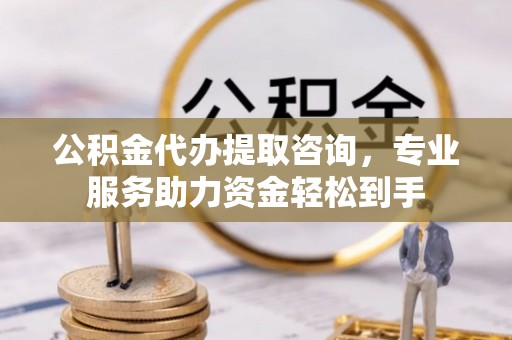 惠农公积金代办提取咨询，专业服务助力资金轻松到手