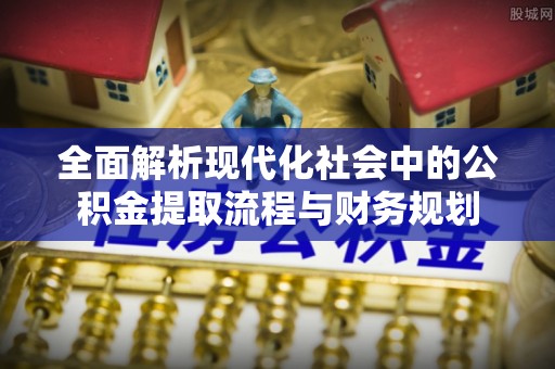 惠农全面解析现代化社会中的公积金提取流程与财务规划