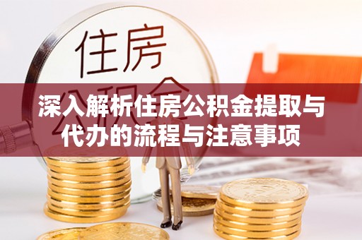 惠农深入解析住房公积金提取与代办的流程与注意事项