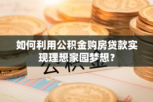 惠农如何利用公积金购房贷款实现理想家园梦想？