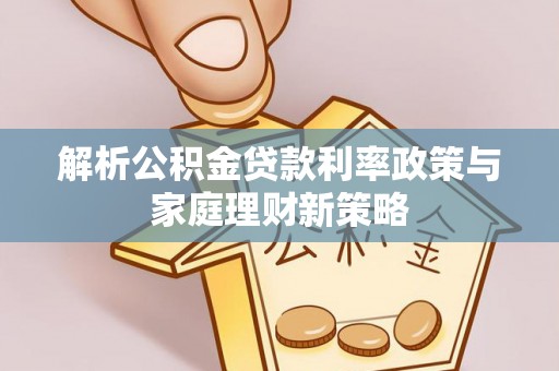 惠农解析公积金贷款利率政策与家庭理财新策略