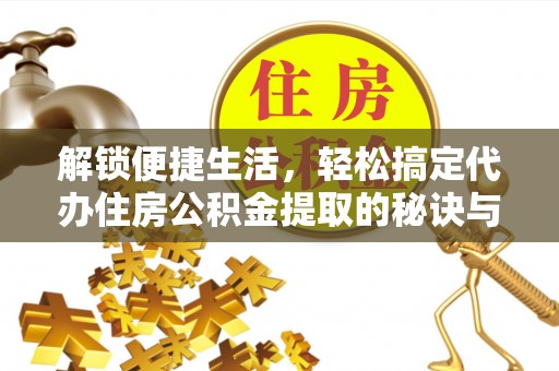 惠农解锁便捷生活，轻松搞定代办住房公积金提取的秘诀与技巧