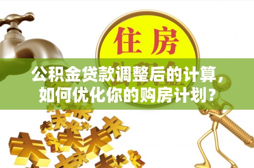 惠农公积金贷款调整后的计算，如何优化你的购房计划？