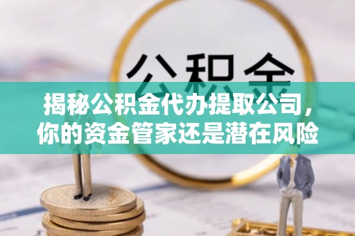 惠农揭秘公积金代办提取公司，你的资金管家还是潜在风险？