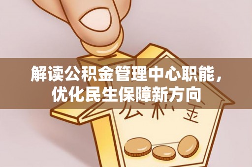 惠农解读公积金管理中心职能，优化民生保障新方向