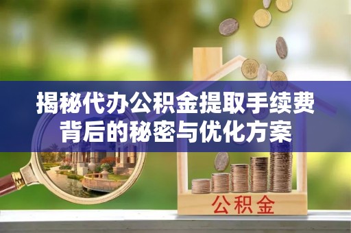 惠农揭秘代办公积金提取手续费背后的秘密与优化方案
