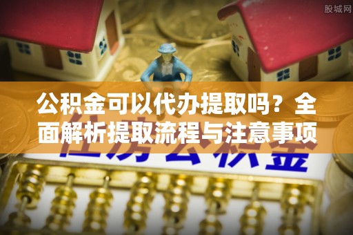 惠农公积金可以代办提取吗？全面解析提取流程与注意事项