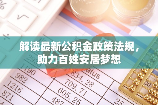 惠农解读最新公积金政策法规，助力百姓安居梦想