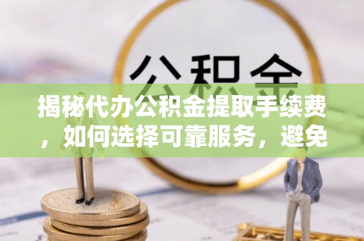 惠农揭秘代办公积金提取手续费，如何选择可靠服务，避免隐形陷阱