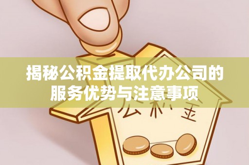 惠农揭秘公积金提取代办公司的服务优势与注意事项