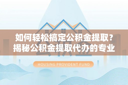 惠农如何轻松搞定公积金提取？揭秘公积金提取代办的专业服务