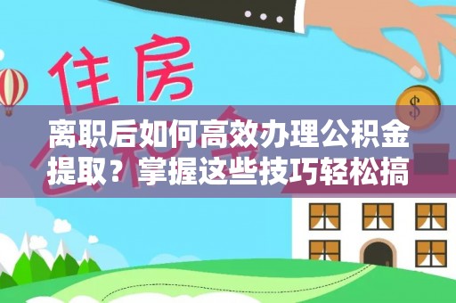 惠农离职后如何高效办理公积金提取？掌握这些技巧轻松搞定