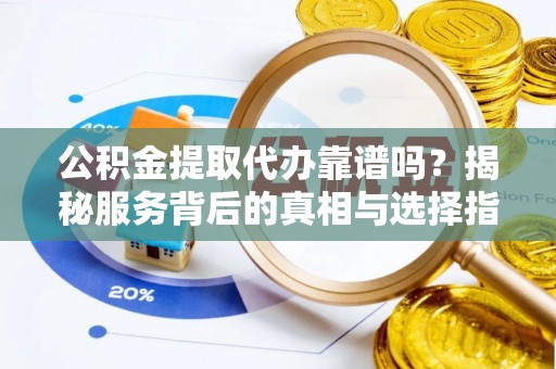 惠农公积金提取代办靠谱吗？揭秘服务背后的真相与选择指南