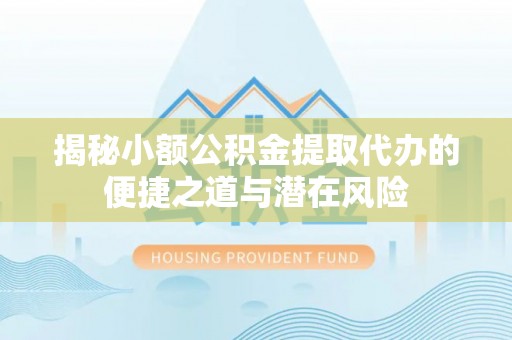 惠农揭秘小额公积金提取代办的便捷之道与潜在风险