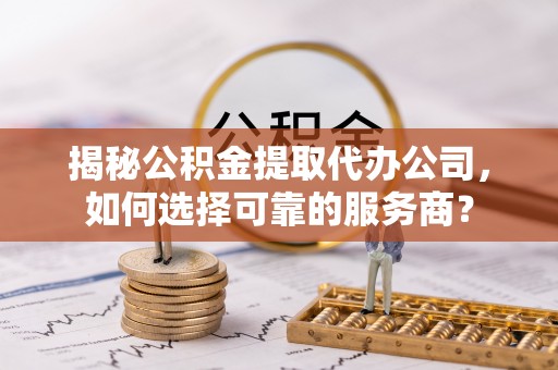惠农揭秘公积金提取代办公司，如何选择可靠的服务商？