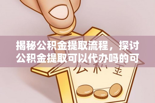 惠农揭秘公积金提取流程，探讨公积金提取可以代办吗的可行性与注意事项
