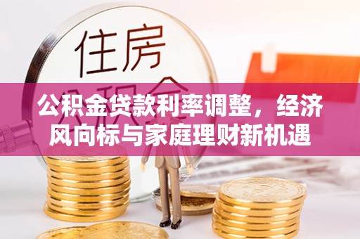 惠农公积金贷款利率调整，经济风向标与家庭理财新机遇