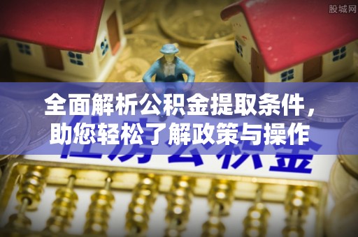 惠农全面解析公积金提取条件，助您轻松了解政策与操作