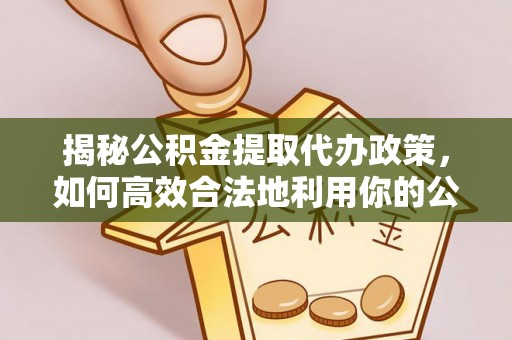 惠农揭秘公积金提取代办政策，如何高效合法地利用你的公积金