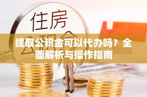 惠农提取公积金可以代办吗？全面解析与操作指南