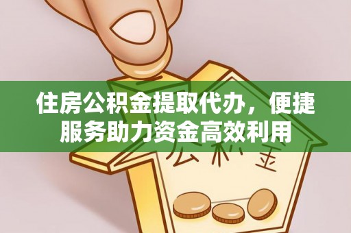 惠农住房公积金提取代办，便捷服务助力资金高效利用