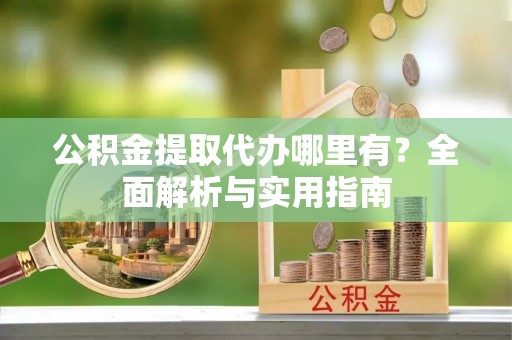 惠农公积金提取代办哪里有？全面解析与实用指南