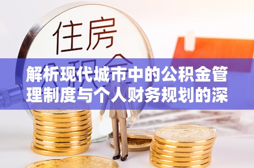 惠农解析现代城市中的公积金管理制度与个人财务规划的深度关联