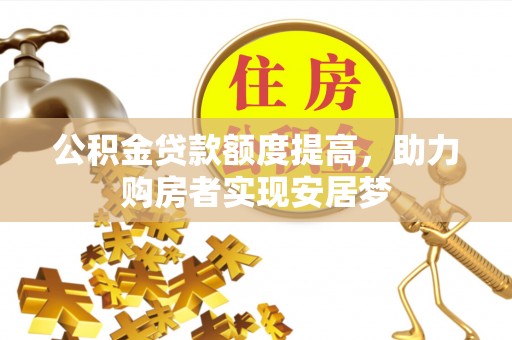 惠农公积金贷款额度提高，助力购房者实现安居梦