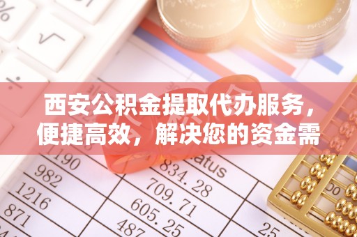 惠农西安公积金提取代办服务，便捷高效，解决您的资金需求