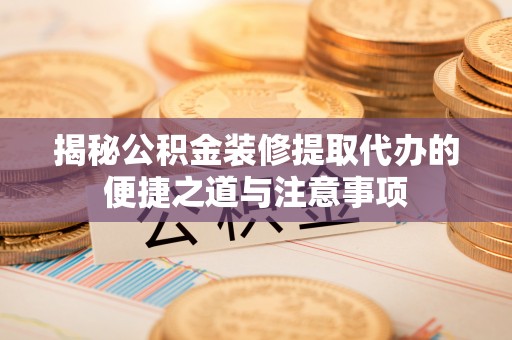 惠农揭秘公积金装修提取代办的便捷之道与注意事项