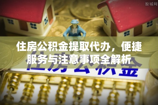 惠农住房公积金提取代办，便捷服务与注意事项全解析