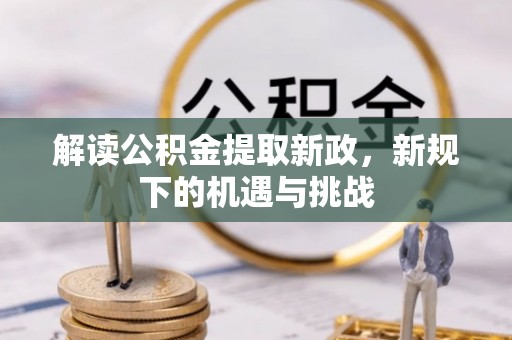 惠农解读公积金提取新政，新规下的机遇与挑战