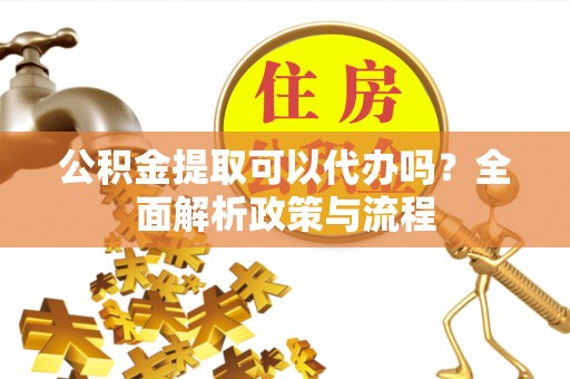 惠农公积金提取可以代办吗？全面解析政策与流程
