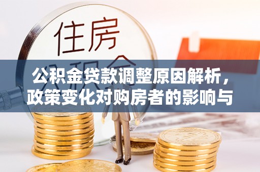 惠农公积金贷款调整原因解析，政策变化对购房者的影响与应对