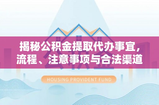 惠农揭秘公积金提取代办事宜，流程、注意事项与合法渠道