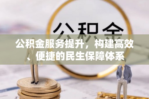 惠农公积金服务提升，构建高效、便捷的民生保障体系