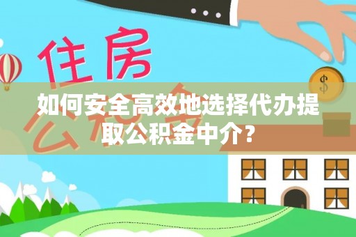 惠农如何安全高效地选择代办提取公积金中介？