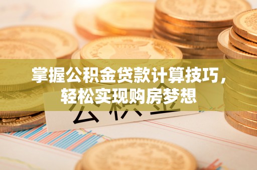 惠农掌握公积金贷款计算技巧，轻松实现购房梦想