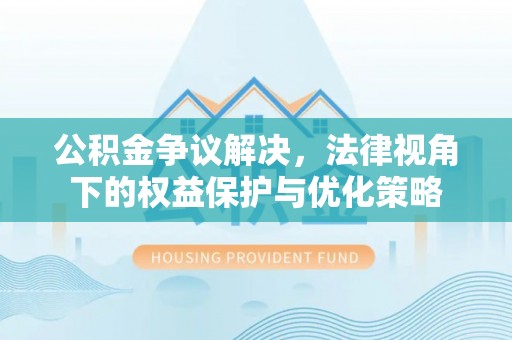 惠农公积金争议解决，法律视角下的权益保护与优化策略