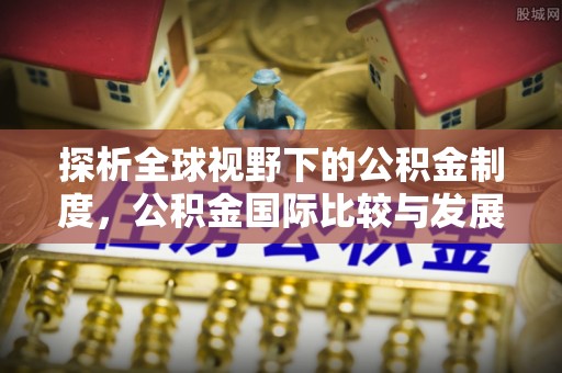 惠农探析全球视野下的公积金制度，公积金国际比较与发展趋势