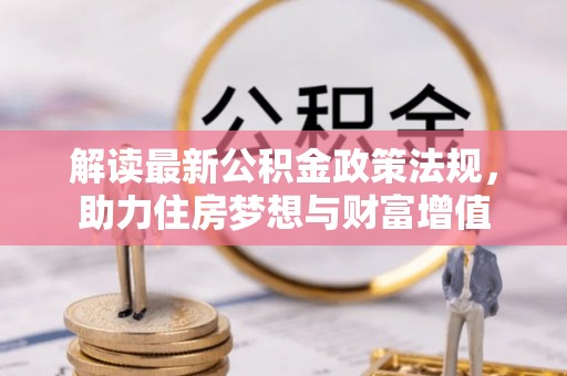 惠农解读最新公积金政策法规，助力住房梦想与财富增值