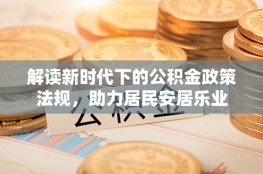 惠农解读新时代下的公积金政策法规，助力居民安居乐业