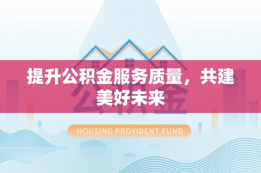 惠农提升公积金服务质量，共建美好未来