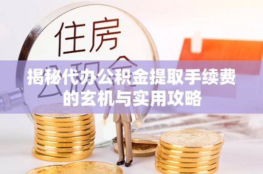 惠农揭秘代办公积金提取手续费的玄机与实用攻略