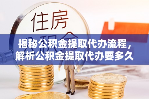 惠农揭秘公积金提取代办流程，解析公积金提取代办要多久的真相