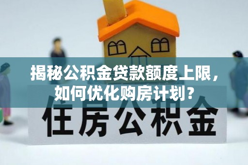 惠农揭秘公积金贷款额度上限，如何优化购房计划？