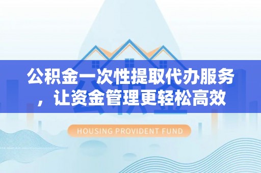 惠农公积金一次性提取代办服务，让资金管理更轻松高效