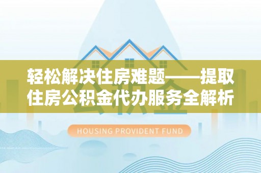 惠农轻松解决住房难题——提取住房公积金代办服务全解析