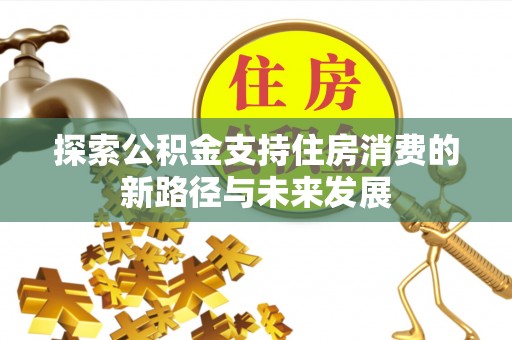 惠农探索公积金支持住房消费的新路径与未来发展