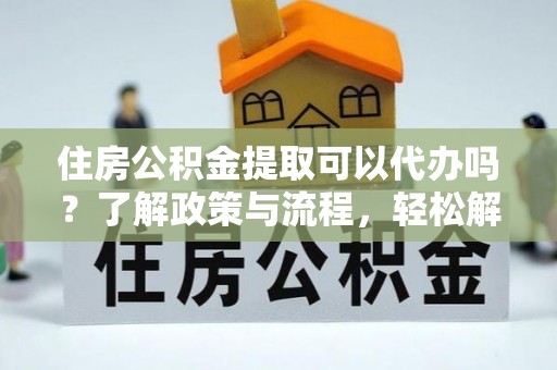惠农住房公积金提取可以代办吗？了解政策与流程，轻松解决你的疑问